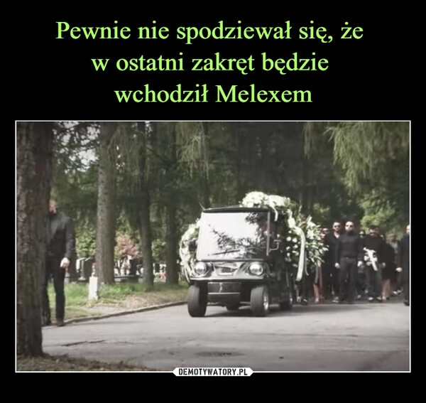 
    Pewnie nie spodziewał się, że 
w ostatni zakręt będzie 
wchodził Melexem