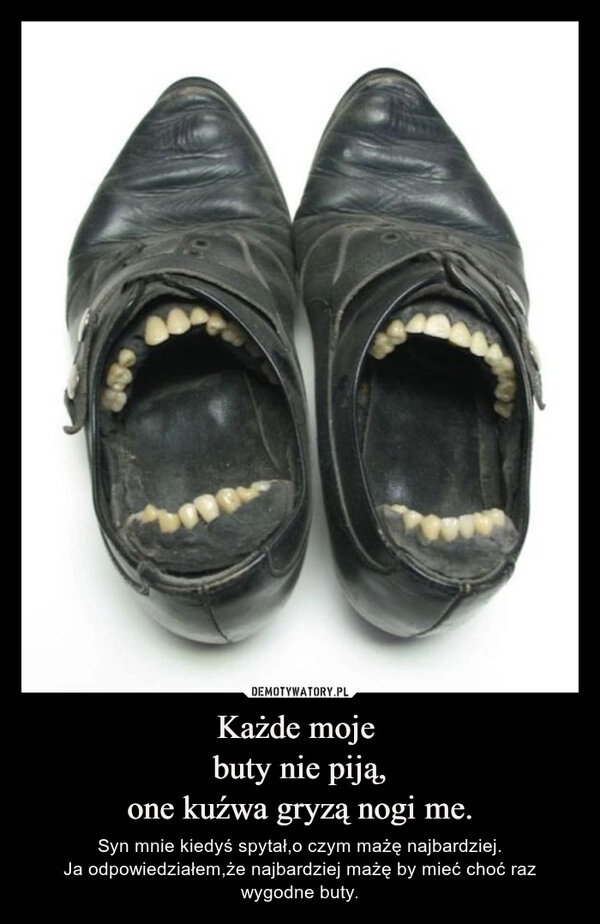 
    Każde moje 
buty nie piją,
one kuźwa gryzą nogi me.