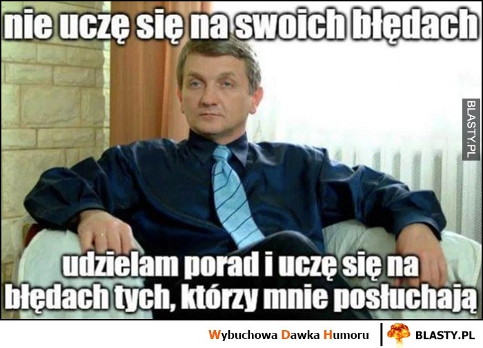 
    Janusz Tracz nie uczę się na swoich błędach, udzielam porad i uczę się na błędach tych, którzy mnie posłuchają