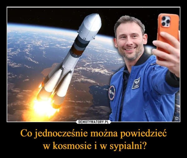 
    Co jednocześnie można powiedzieć
 w kosmosie i w sypialni?