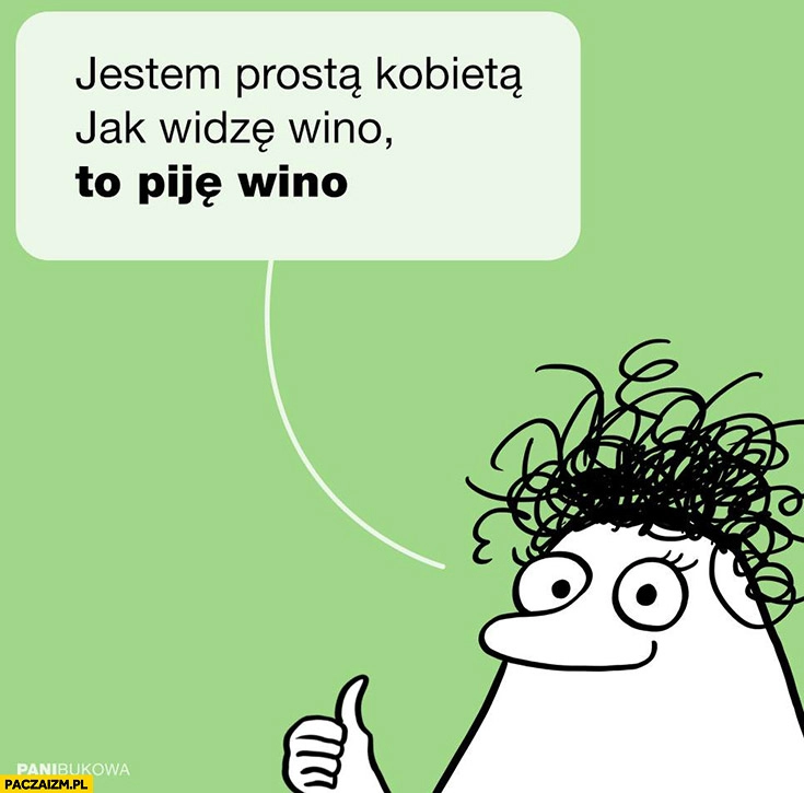 
    Jestem prostą kobietą, jak widzę wino to piję wino Pani Bukowa