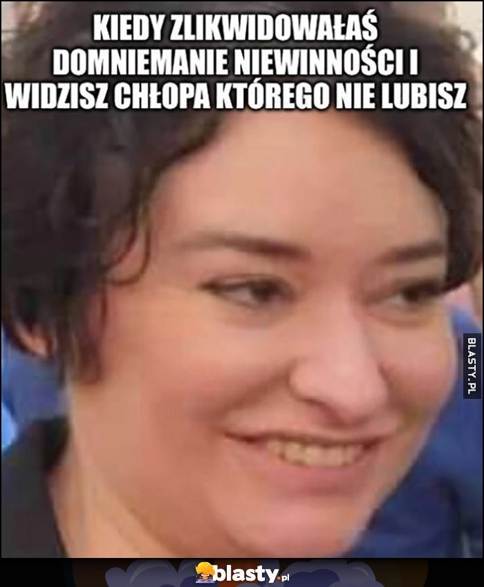 
    Żukowska kiedy zlikwidowałaś domniemanie niewinności i widzisz chłopa którego nie lubisz