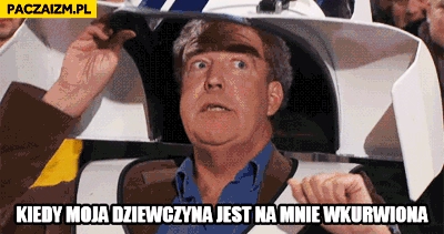 
    Kiedy moja dziewczyna jest na mnie wkurwiona Clarkson