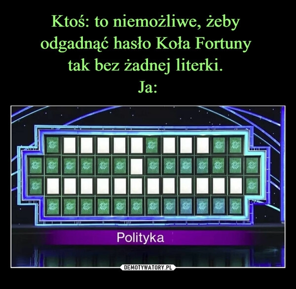 
    Ktoś: to niemożliwe, żeby 
odgadnąć hasło Koła Fortuny 
tak bez żadnej literki. 
Ja: