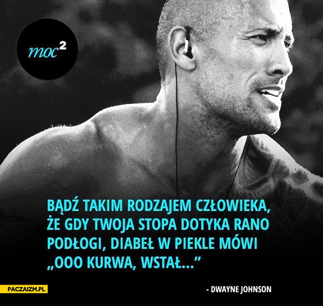 
    Bądź takim rodzajem człowieka, że gdy stopa dotyka rano podłogi diabeł w piekle mówi ooo kurwa wstał Dwayne Johnson