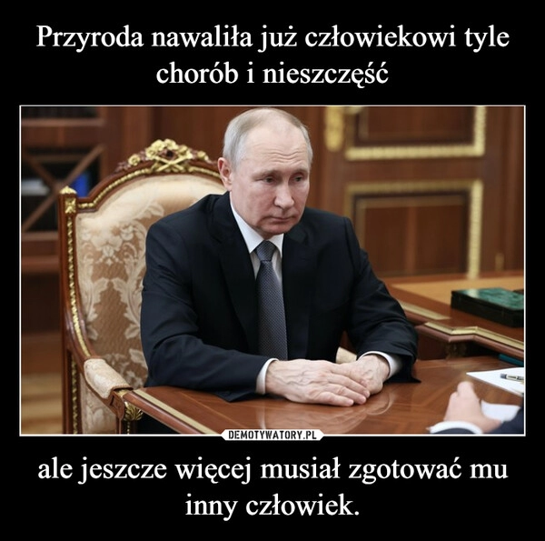 
    Przyroda nawaliła już człowiekowi tyle chorób i nieszczęść ale jeszcze więcej musiał zgotować mu inny człowiek.