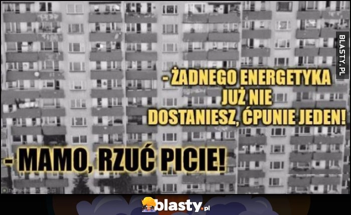 
    Wielki blok: mamo rzuć picie, żadnego energetyka już nie dostaniesz ćpunie jeden