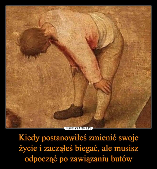 
    Kiedy postanowiłeś zmienić swoje
życie i zacząłeś biegać, ale musisz
odpocząć po zawiązaniu butów