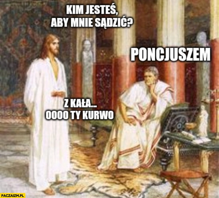
    Jezus: kim jesteś aby mnie sądzić? Poncjuszem, z Kałaibów? O ty