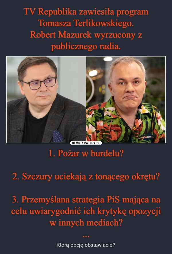 
    
TV Republika zawiesiła program Tomasza Terlikowskiego.
Robert Mazurek wyrzucony z publicznego radia. 1. Pożar w burdelu?
2. Szczury uciekają z tonącego okrętu?
3. Przemyślana strategia PiS mająca na celu uwiarygodnić ich krytykę opozycji w innych mediach?
... 