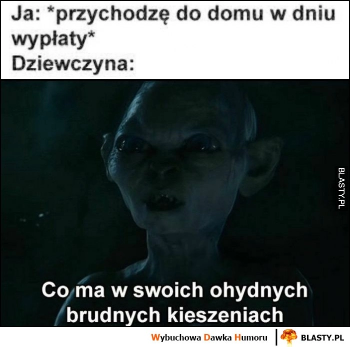 
    Ja przychodzę do domu w dniu wypłaty, dziewczyna Golum: co ma w swoich ohydnych brudnych kieszeniach?