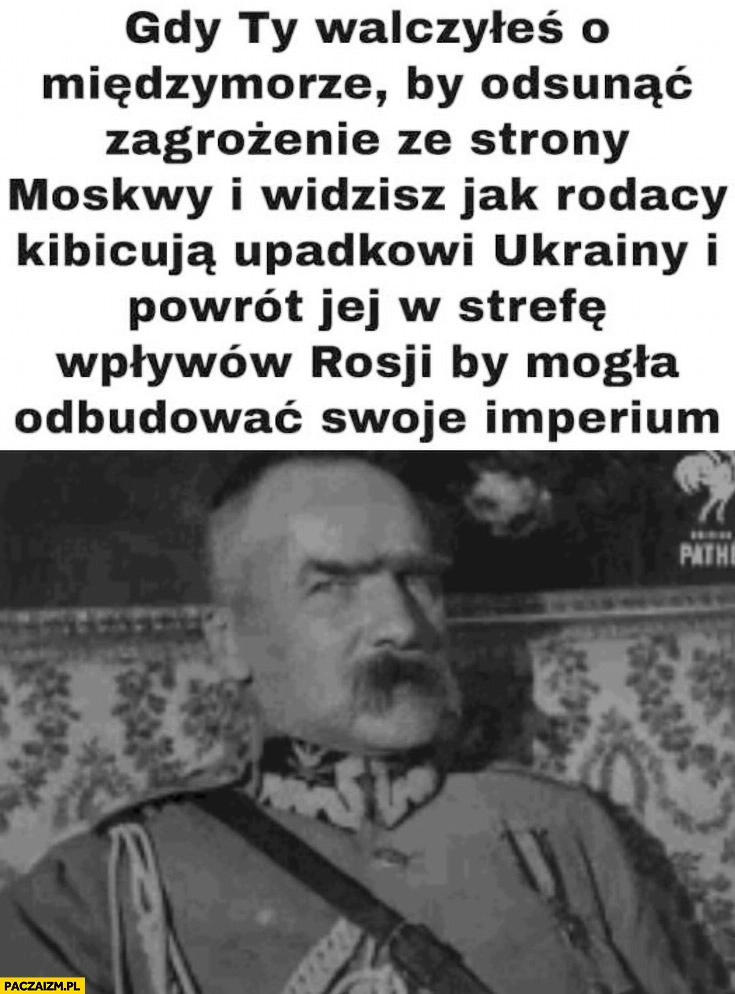 
    Piłsudski gdy widzisz jak rodacy kibicują upadkowi Ukrainy by wróciła w strefę wpływów rosji