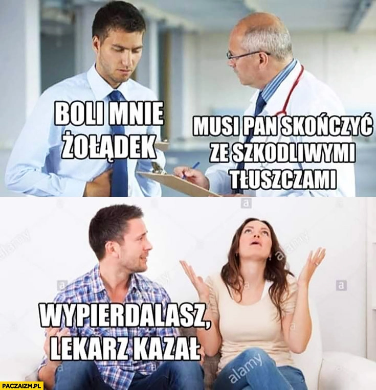 
    Boli mnie żołądek lekarz musi pan skończyć ze szkodliwymi tłuszczami, do żony wypierdzielasz lekarz kazał