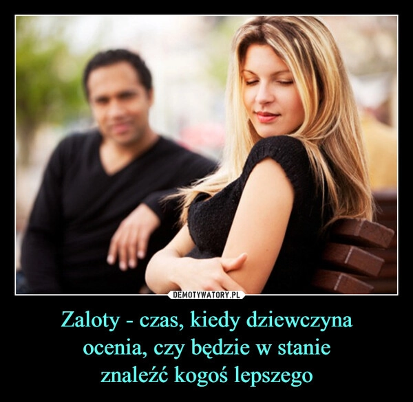 
    Zaloty - czas, kiedy dziewczyna
ocenia, czy będzie w stanie
znaleźć kogoś lepszego