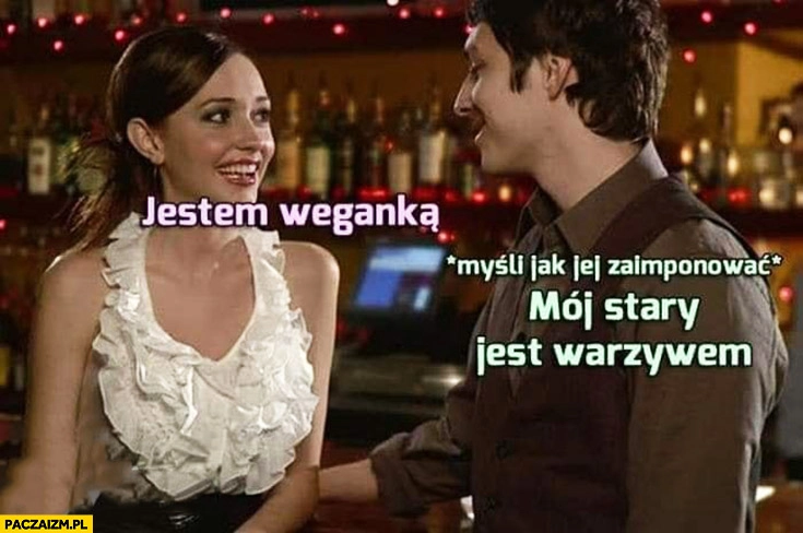 
    Jestem weganką facet myśli jak jej zaimponować mój stary jest warzywem