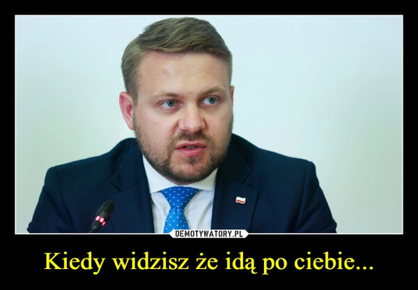 
    Kiedy widzisz że idą po ciebie...