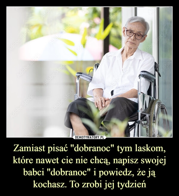 
    Zamiast pisać ''dobranoc" tym laskom, które nawet cie nie chcą, napisz swojej babci ''dobranoc" i powiedz, że ją kochasz. To zrobi jej tydzień