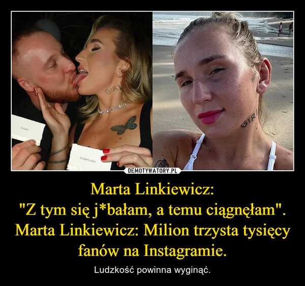 
    Marta Linkiewicz:
"Z tym się j*bałam, a temu ciągnęłam".
Marta Linkiewicz: Milion trzysta tysięcy fanów na Instagramie.