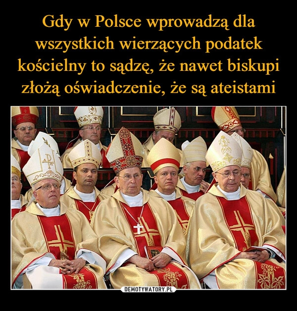 
    Gdy w Polsce wprowadzą dla wszystkich wierzących podatek kościelny to sądzę, że nawet biskupi złożą oświadczenie, że są ateistami