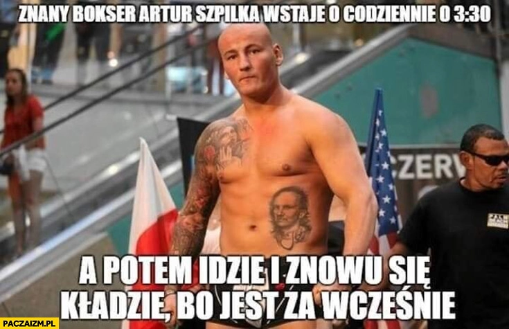 
    Znany bokser Artur Szpilka wstaje codziennie o 3:30 a potem idzie i znowu się kladzie bo jest za wcześnie