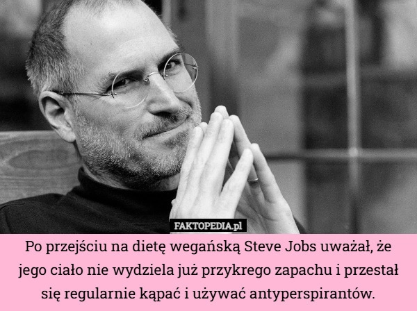 
    Po przejściu na dietę wegańską Steve Jobs uważał, że jego ciało nie wydziela