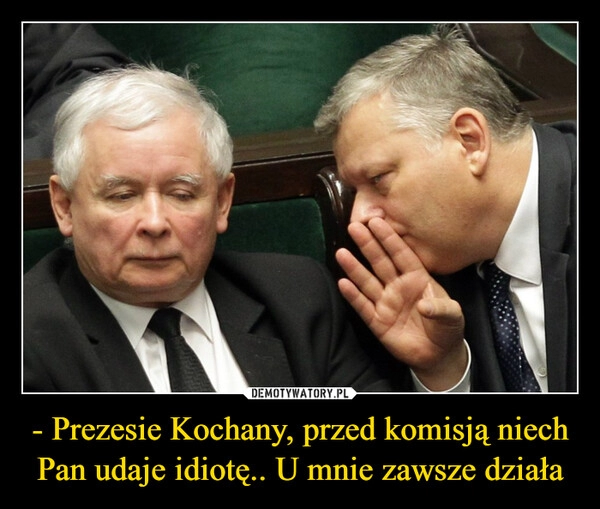 
    - Prezesie Kochany, przed komisją niech Pan udaje idiotę.. U mnie zawsze działa