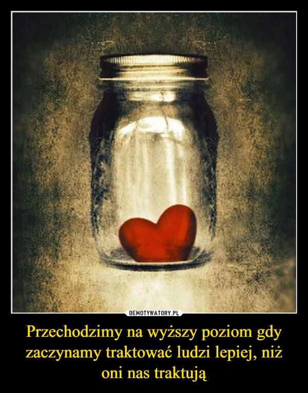 
    Przechodzimy na wyższy poziom gdy zaczynamy traktować ludzi lepiej, niż oni nas traktują