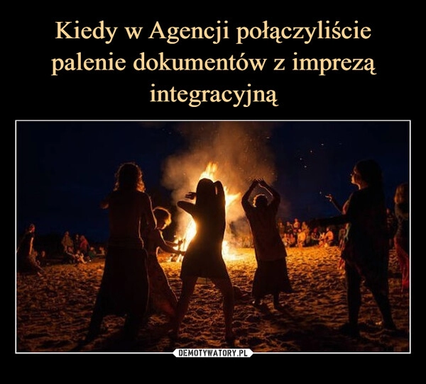 
    Kiedy w Agencji połączyliście palenie dokumentów z imprezą
integracyjną