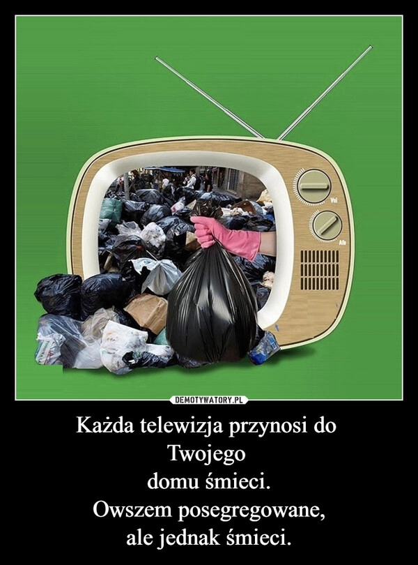 
    Każda telewizja przynosi do 
Twojego 
domu śmieci.
Owszem posegregowane,
ale jednak śmieci.