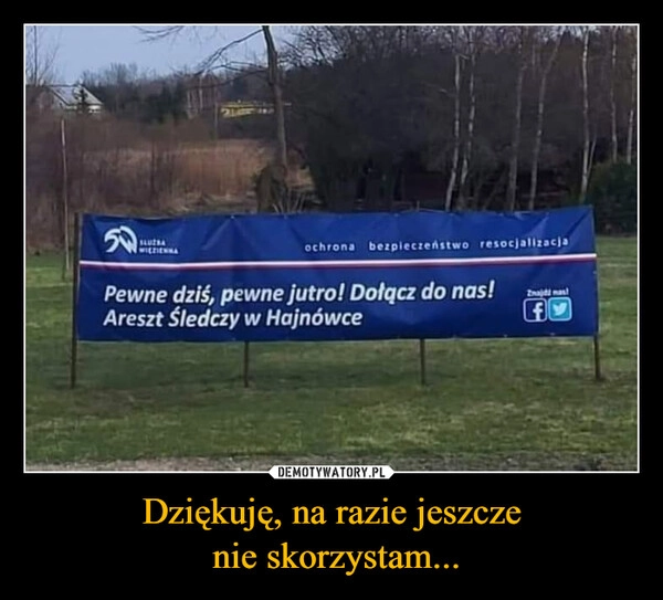
    Dziękuję, na razie jeszcze
 nie skorzystam...
