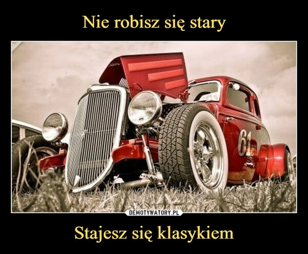 
    Nie robisz się stary Stajesz się klasykiem