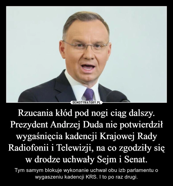 
    Rzucania kłód pod nogi ciąg dalszy.
Prezydent Andrzej Duda nie potwierdził wygaśnięcia kadencji Krajowej Rady Radiofonii i Telewizji, na co zgodziły się w drodze uchwały Sejm i Senat.