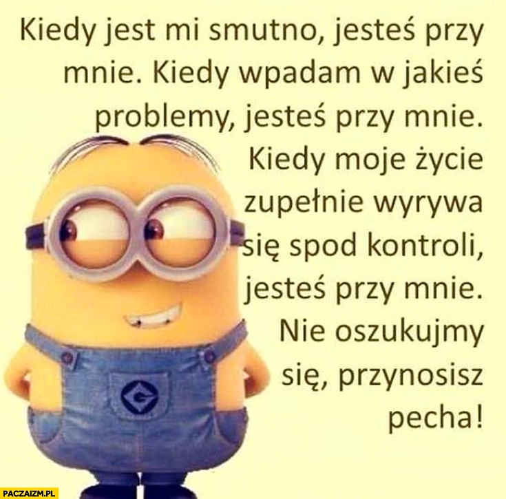 Kiedy jest mi smutno wpadam w problemy moje życie wyrywa się spod kontroli jesteś przy mnie przynosisz mi pecha