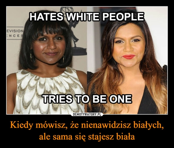 
    Kiedy mówisz, że nienawidzisz białych, ale sama się stajesz biała 