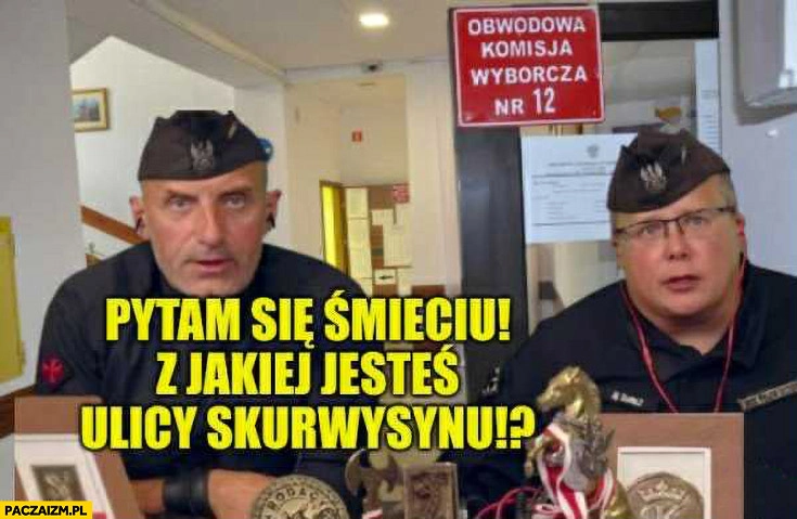 
    Olszański komisja wyborcza pytam się śmieciu z jakiej jesteś ulicy