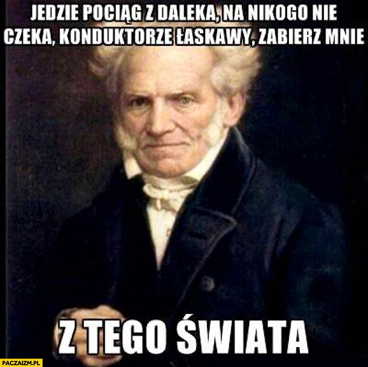 
    Jedzie pociąg z daleka konduktorze łaskawy zabierz mnie z tego świata Schopenhauer