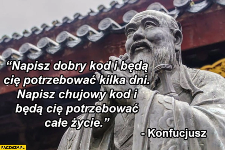 
    Napisz dobry kod i będą cie potrzebować kilka dni napisz kijowy i będą Cię potrzebować całe życie konfucjusz