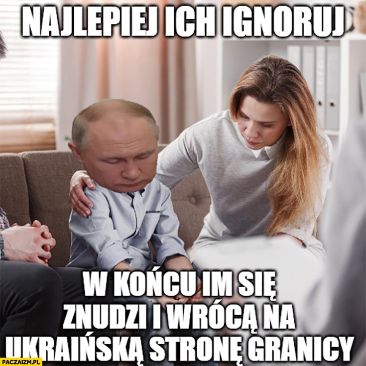 
    Putin najlepiej ich ignoruj w końcu im się znudzi i wrócą na ukraińską stronę granicy