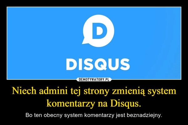 
    Niech admini tej strony zmienią system komentarzy na Disqus.