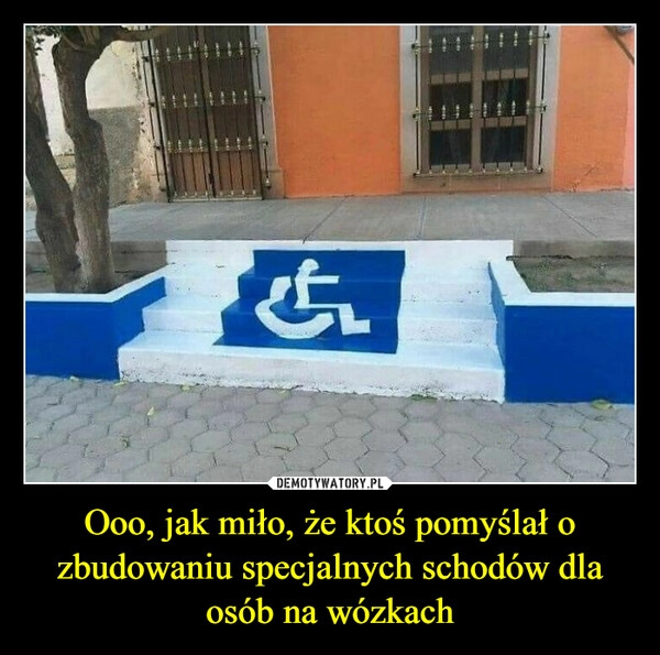 
    Ooo, jak miło, że ktoś pomyślał o zbudowaniu specjalnych schodów dla osób na wózkach