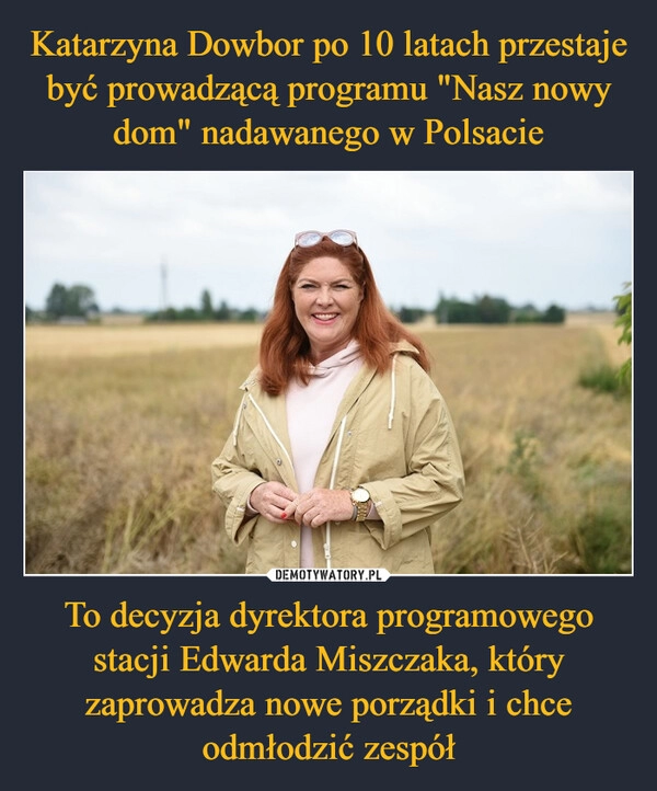 
    Katarzyna Dowbor po 10 latach przestaje być prowadzącą programu "Nasz nowy dom" nadawanego w Polsacie To decyzja dyrektora programowego stacji Edwarda Miszczaka, który zaprowadza nowe porządki i chce odmłodzić zespół