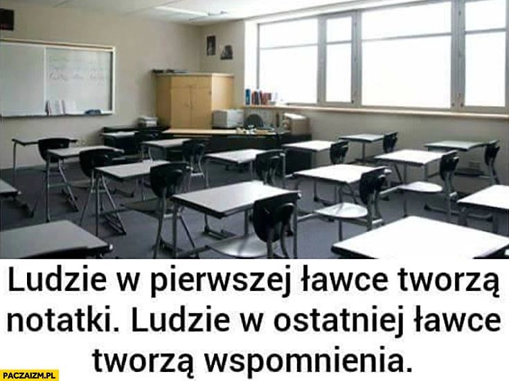 
    Ludzie w pierwszej ławce tworzą notatki, ludzie w ostatniej tworzą wspomnienia w szkole