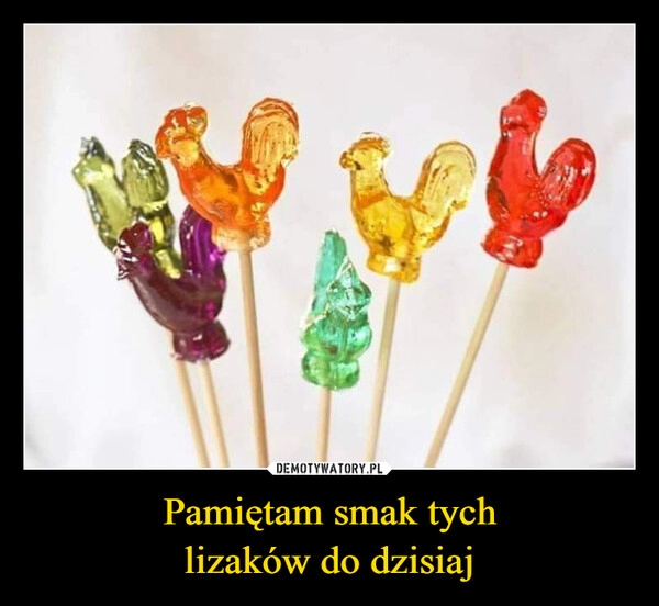 
    Pamiętam smak tych
lizaków do dzisiaj