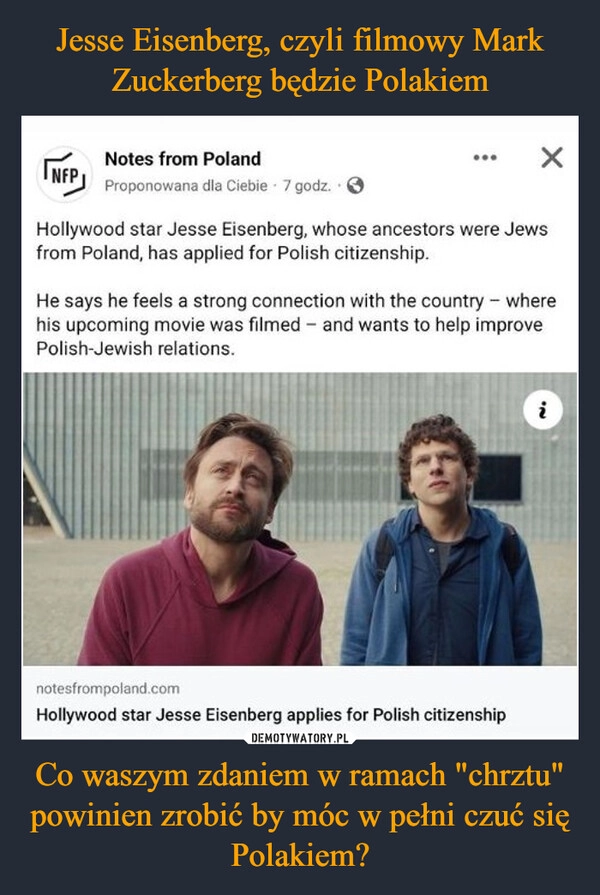 
    Jesse Eisenberg, czyli filmowy Mark Zuckerberg będzie Polakiem Co waszym zdaniem w ramach "chrztu" powinien zrobić by móc w pełni czuć się Polakiem?