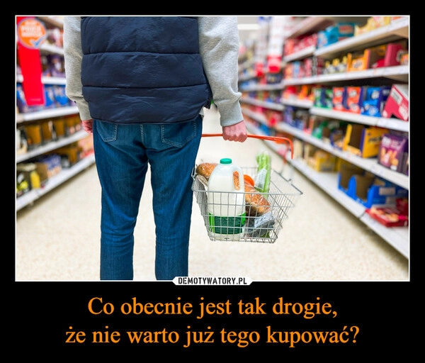 
    Co obecnie jest tak drogie,
że nie warto już tego kupować?