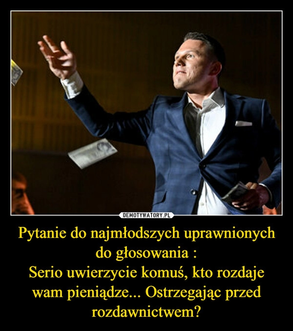 
    Pytanie do najmłodszych uprawnionych do głosowania :
Serio uwierzycie komuś, kto rozdaje wam pieniądze... Ostrzegając przed rozdawnictwem?