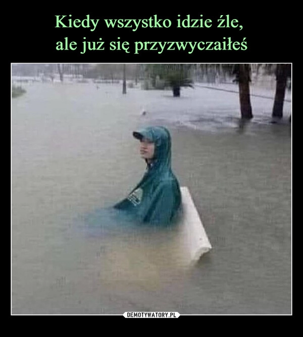 
    
Kiedy wszystko idzie źle,
ale już się przyzwyczaiłeś 