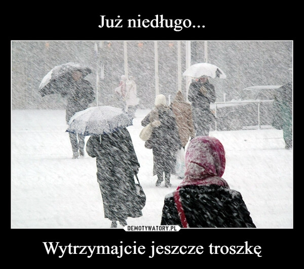 
    Już niedługo... Wytrzymajcie jeszcze troszkę