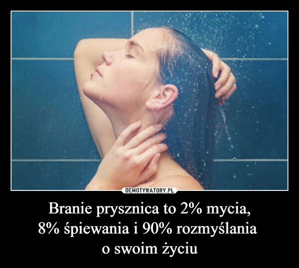 
    Branie prysznica to 2% mycia,
8% śpiewania i 90% rozmyślania 
o swoim życiu