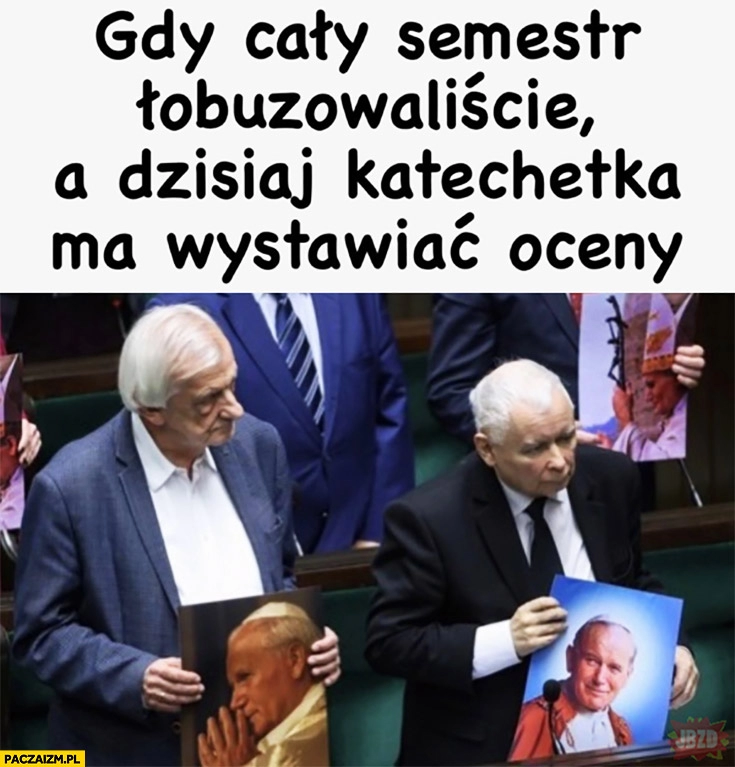 
    Kaczyński Terlecki ze zdjęciami papieża gdy cały semestr łobuzowaliście a dzisiaj katechetka ma wystawiać oceny